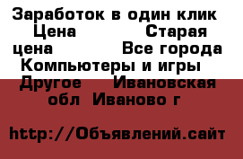 Заработок в один клик › Цена ­ 1 000 › Старая цена ­ 1 000 - Все города Компьютеры и игры » Другое   . Ивановская обл.,Иваново г.